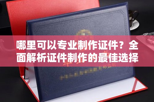 芗城哪里可以专业制作证件？全面解析证件制作的最佳选择
