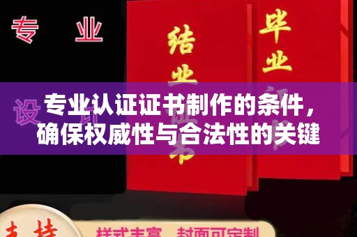武乡专业认证证书制作的条件，确保权威性与合法性的关键要素
