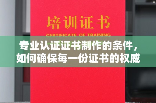 三河专业认证证书制作的条件，如何确保每一份证书的权威与可信
